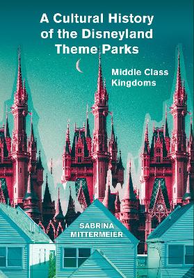 A Cultural History of the Disneyland Theme Parks: Middle Class Kingdoms book