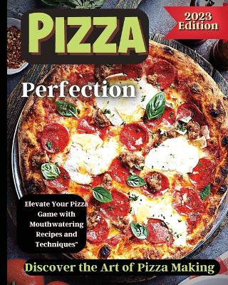 Pizza Perfection: Unlock the Secrets of Perfect Pizza at Home with Delicious Recipes and Expert Tips book