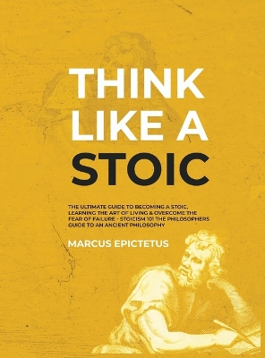 Think Like a Stoic: The Ultimate Guide to Becoming a Stoic, Learning the Art of Living & Overcome the Fear of Failure - Stoicism 101 the Philosophers Guide to an Ancient Philosophy by Epictetus