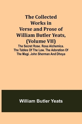The Collected Works in Verse and Prose of William Butler Yeats, (Volume VII) The Secret Rose. Rosa Alchemica. The Tables of the Law. The Adoration of the Magi. John Sherman and Dhoya book