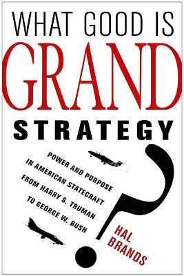 What Good Is Grand Strategy?: Power and Purpose in American Statecraft from Harry S. Truman to George W. Bush by Hal Brands