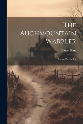 The The Auchmountain Warbler: Songs, Poems, Etc by King Daniel
