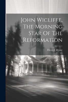 John Wicliffe, The Morning Star Of The Reformation by David J Deane