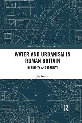 Water and Urbanism in Roman Britain: Hybridity and Identity by Jay Ingate