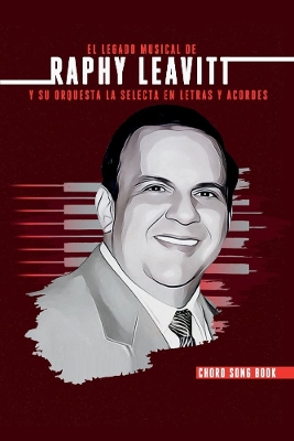 El Legado Musical de Raphy Leavitt y su Orquesta La Selecta en Letras y Aco by Rafael A Leavitt-Rey Estate