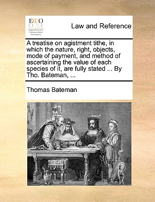 A Treatise on Agistment Tithe, in Which the Nature, Right, Objects, Mode of Payment, and Method of Ascertaining the Value of Each Species of It, Are Fully Stated ... by Tho. Bateman, ... book