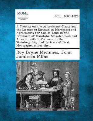 A Treatise on the Attornment Clause and the Licence to Distrain in Mortgages and Agreements for Sale of Land in the Provinces of Manitoba, Saskatche book