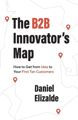 The B2B Innovator's Map: How to Get from Idea to Your First Ten Customers book