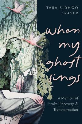 When My Ghost Sings: A Memoir of Stroke, Recovery, and Transformation by Tara Sidhoo Fraser