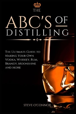 The ABC'S of Distilling: The Ultimate Guide to Making Your Own Vodka, Whiskey, Rum, Brandy, Moonshine, and More book