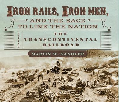 Iron Rails, Iron Men, and the Race to Link the Nation: The Story of the Transcontinental Railroad book