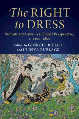 The Right to Dress: Sumptuary Laws in a Global Perspective, c.1200–1800 by Giorgio Riello