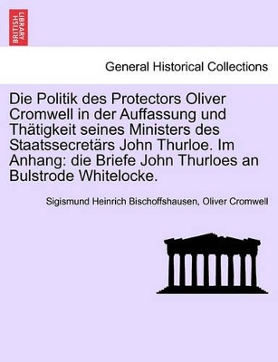 Die Politik Des Protectors Oliver Cromwell in Der Auffassung Und Th Tigkeit Seines Ministers Des Staatssecret RS John Thurloe. Im Anhang: Die Briefe John Thurloes an Bulstrode Whitelocke. book