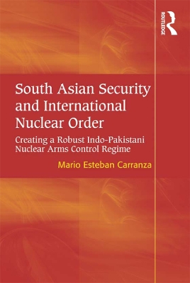 South Asian Security and International Nuclear Order: Creating a Robust Indo-Pakistani Nuclear Arms Control Regime by Mario Esteban Carranza