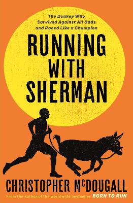 Running with Sherman: The Donkey Who Survived Against All Odds and Raced Like a Champion by Christopher McDougall