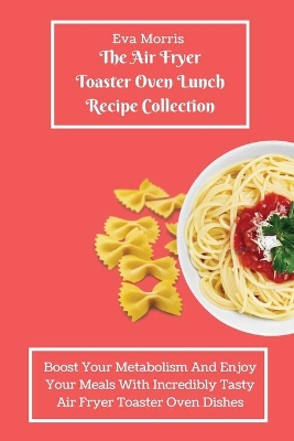 The Air Fryer Toaster Oven Lunch Recipe Collection: Boost Your Metabolism And Enjoy Your Meals With Incredibly Tasty Air Fryer Toaster Oven Dishes book