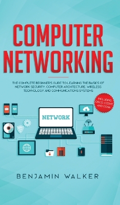 Computer Networking: The Complete Beginner's Guide to Learning the Basics of Network Security, Computer Architecture, Wireless Technology and Communications Systems (Including Cisco, CCENT, and CCNA) book
