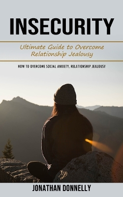Insecurity: Ultimate Guide to Overcome Relationship Jealousy (How to Overcome Social Anxiety, Relationship Jealousy) book