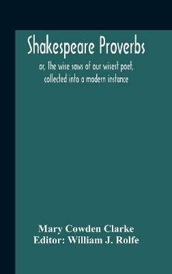 Shakespeare Proverbs; Or, The Wise Saws Of Our Wisest Poet, Collected Into A Modern Instance by Mary Cowden Clarke