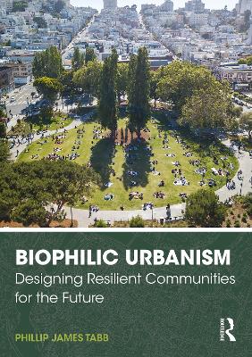 Biophilic Urbanism: Designing Resilient Communities for the Future by Phillip James Tabb