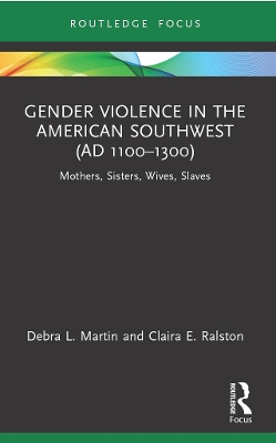 Gender Violence in the American Southwest (AD 1100-1300): Mothers, Sisters, Wives, Slaves by Debra L. Martin