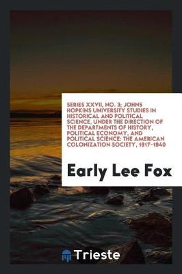 Series XXVII, No. 3; Johns Hopkins University Studies in Historical and Political Science, Under the Direction of the Departments of History, Political Economy, and Political Science: The American Colonization Society, 1817-1840 by Early Lee Fox