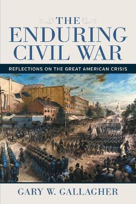 The Enduring Civil War: Reflections on the Great American Crisis by Gary W. Gallagher