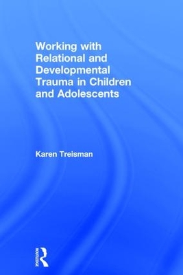 Working with Relational and Developmental Trauma in Children and Adolescents by Karen Treisman