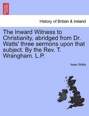 The Inward Witness to Christianity, Abridged from Dr. Watts' Three Sermons Upon That Subject. by the Rev. T. Wrangham. L.P. book