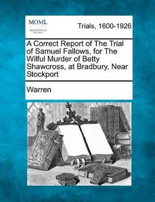 A Correct Report of the Trial of Samuel Fallows, for the Wilful Murder of Betty Shawcross, at Bradbury, Near Stockport book