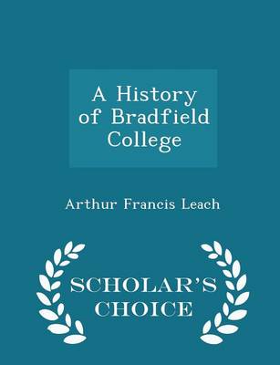 A History of Bradfield College - Scholar's Choice Edition by Arthur Francis Leach