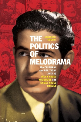 The Politics of Melodrama: The Cultural and Political Lives of Ihsan Abdel Kouddous and Gamal Abdel Nasser book