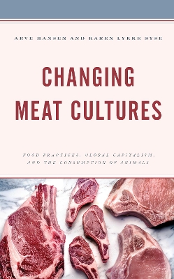 Changing Meat Cultures: Food Practices, Global Capitalism, and the Consumption of Animals by Arve Hansen