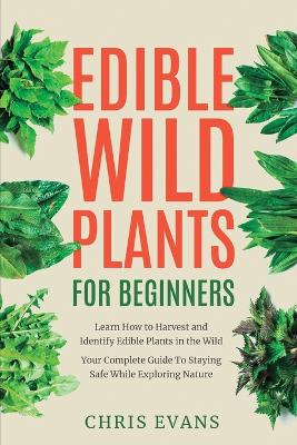 Edible Wild Plants for Beginners: Learn How to Harvest and Identify Edible Plants in the Wild! Your Complete Guide to Staying Safe While Exploring Nature book