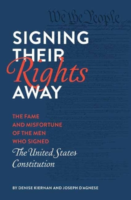Signing Their Rights Away: The Fame and Misfortune of the Men Who Signed the United States Constitution by Denise Kiernan