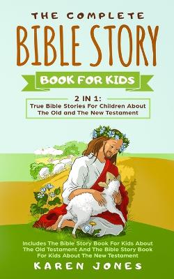 The Complete Bible Story Book For Kids: True Bible Stories For Children About The Old and The New Testament Every Christian Child Should Know by Karen Jones
