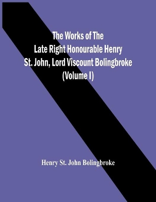 The Works Of The Late Right Honourable Henry St. John, Lord Viscount Bolingbroke (Volume I) book