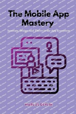 The Mobile App Mastery: Innovate, design, and thrive in the app ecosystem book