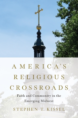 America's Religious Crossroads: Faith and Community in the Emerging Midwest by Stephen T. Kissel