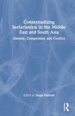 Contextualizing Sectarianism in the Middle East and South Asia: Identity, Competition and Conflict book