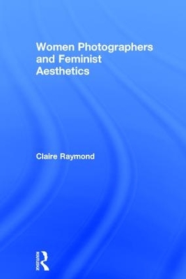 Women Photographers and Feminist Aesthetics by Claire Raymond