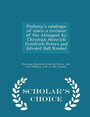 Ptolemy's Cataloque of Stars; A Revision of the Almagest by Christian Heinrich Friedrich Peters and Edward Ball Knobel - Scholar's Choice Edition book
