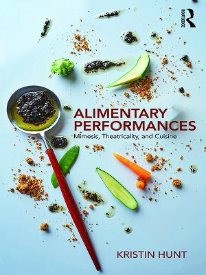Alimentary Performances: Mimesis, Theatricality, and Cuisine by Kristin Hunt