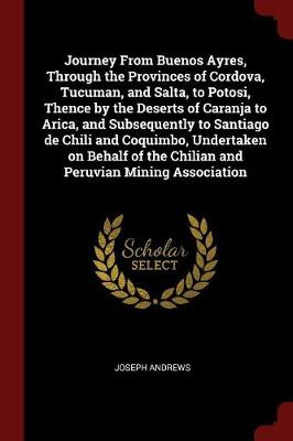 Journey from Buenos Ayres, Through the Provinces of Cordova, Tucuman, and Salta, to Potosi, Thence by the Deserts of Caranja to Arica, and Subsequently to Santiago de Chili and Coquimbo, Undertaken on Behalf of the Chilian and Peruvian Mining Association book
