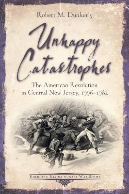 Unhappy Catastrophes: The American Revolution in Central New Jersey, 1776-1782 book