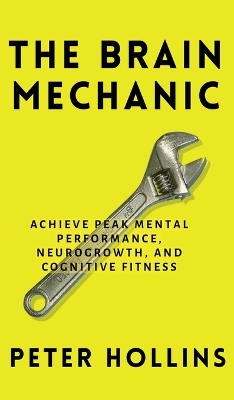 The Brain Mechanic: How to Optimize Your Brain for Peak Mental Performance, Neurogrowth, and Cognitive Fitness book
