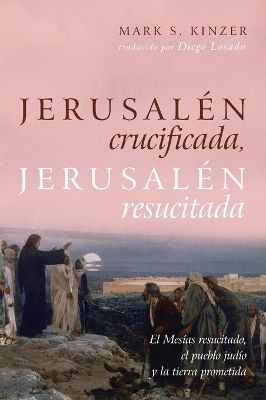 Jerusalén Crucificada, Jerusalén Resucitada: El Mesías Resucitado, El Pueblo Judío Y La Tierra Prometida by Mark S Kinzer