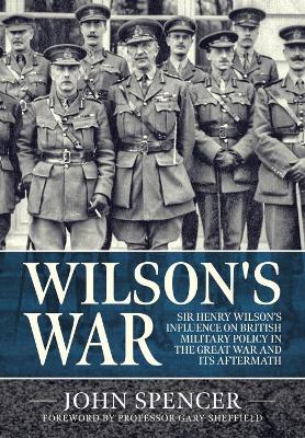 Wilson'S War: Sir Henry Wilson’s Influence on British Military Policy in the Great War and its Aftermath book