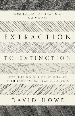 Extraction to Extinction: Rethinking our Relationship with Earth's Natural Resources book