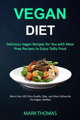 Vegan Diet: Delicious Vegan Recipes for You with Meal Prep Recipes to Enjoy Tasty Food (More than 100 Fiery Snacks, Dips, and Main Dishes for the Vegan Lifestyle) book